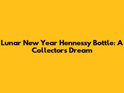 Lunar New Year Hennessy Bottle: A Collector's Dream