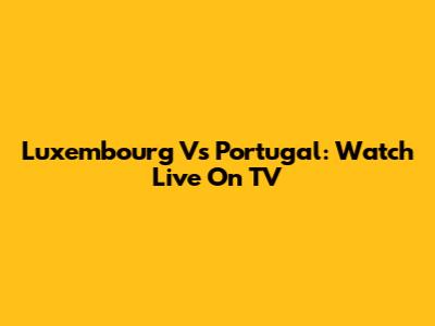 Luxembourg Vs Portugal: Watch Live On TV