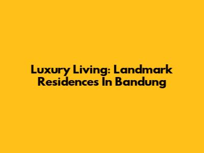 Luxury Living: Landmark Residences In Bandung