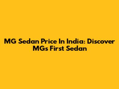 MG Sedan Price In India: Discover MG's First Sedan