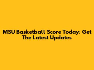 MSU Basketball Score Today: Get The Latest Updates