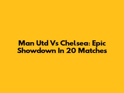Man Utd Vs Chelsea: Epic Showdown In 20 Matches