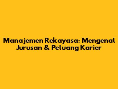 Manajemen Rekayasa: Mengenal Jurusan & Peluang Karier