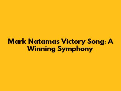 Mark Natama's Victory Song: A Winning Symphony