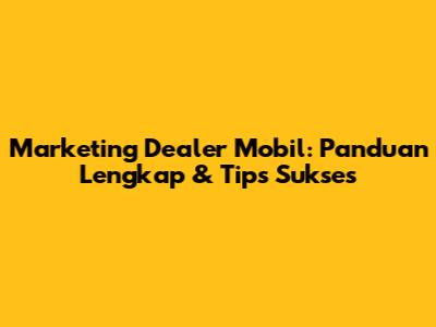 Marketing Dealer Mobil: Panduan Lengkap & Tips Sukses