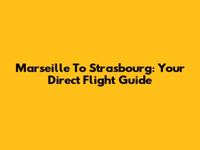 Marseille To Strasbourg: Your Direct Flight Guide