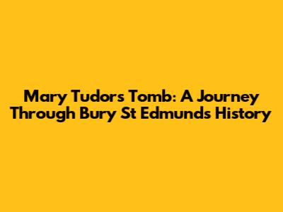 Mary Tudor's Tomb: A Journey Through Bury St Edmunds' History