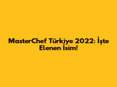 MasterChef Türkiye 2022: İşte Elenen İsim!