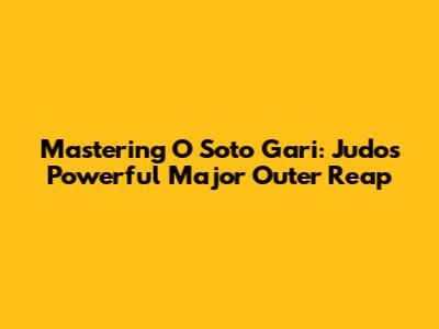 Mastering O Soto Gari: Judo's Powerful Major Outer Reap
