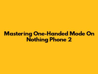 Mastering One-Handed Mode On Nothing Phone 2