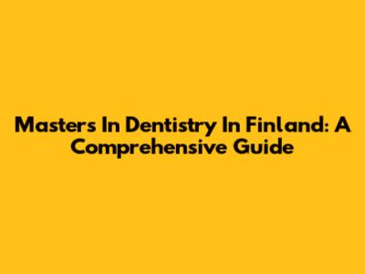 Masters In Dentistry In Finland: A Comprehensive Guide