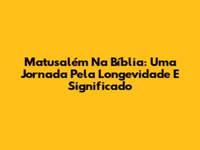 Matusalém Na Bíblia: Uma Jornada Pela Longevidade E Significado