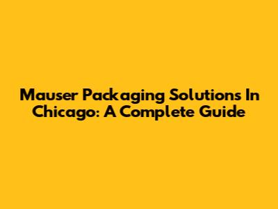 Mauser Packaging Solutions In Chicago: A Complete Guide