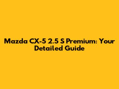 Mazda CX-5 2.5 S Premium: Your Detailed Guide