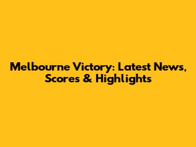 Melbourne Victory: Latest News, Scores & Highlights