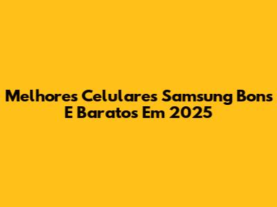 Melhores Celulares Samsung Bons E Baratos Em 2025
