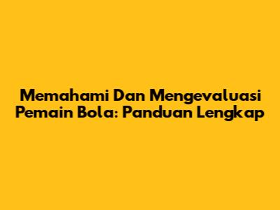 Memahami Dan Mengevaluasi Pemain Bola: Panduan Lengkap