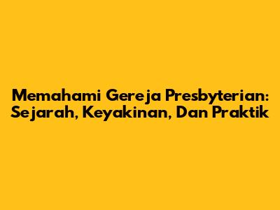 Memahami Gereja Presbyterian: Sejarah, Keyakinan, Dan Praktik