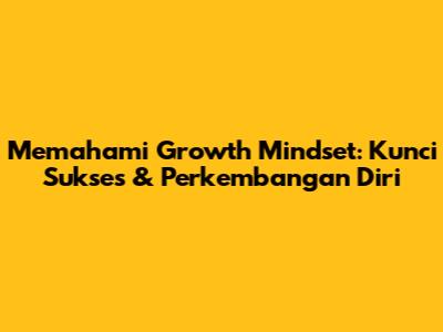 Memahami Growth Mindset: Kunci Sukses & Perkembangan Diri