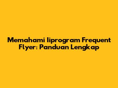 Memahami Iiprogram Frequent Flyer: Panduan Lengkap