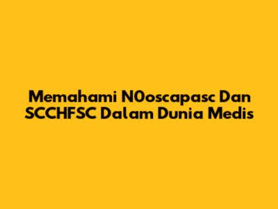 Memahami N0oscapasc Dan SCCHFSC Dalam Dunia Medis