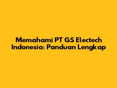 Memahami PT GS Electech Indonesia: Panduan Lengkap