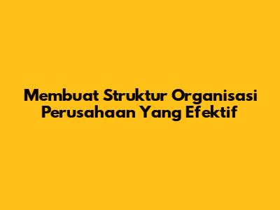 Membuat Struktur Organisasi Perusahaan Yang Efektif