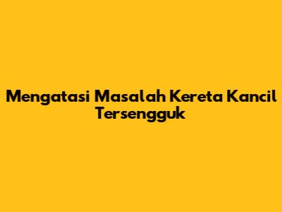 Mengatasi Masalah Kereta Kancil Tersengguk
