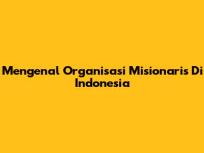 Mengenal Organisasi Misionaris Di Indonesia