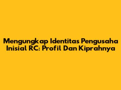 Mengungkap Identitas Pengusaha Inisial RC: Profil Dan Kiprahnya