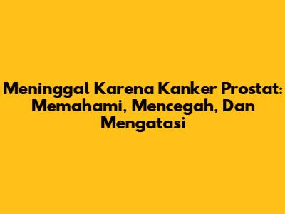 Meninggal Karena Kanker Prostat: Memahami, Mencegah, Dan Mengatasi