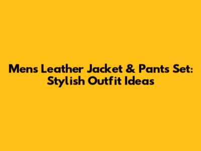 Mens Leather Jacket & Pants Set: Stylish Outfit Ideas