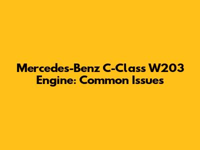 Mercedes-Benz C-Class W203 Engine: Common Issues