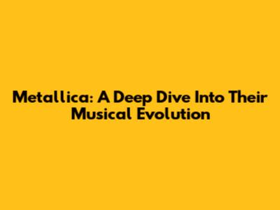 Metallica: A Deep Dive Into Their Musical Evolution