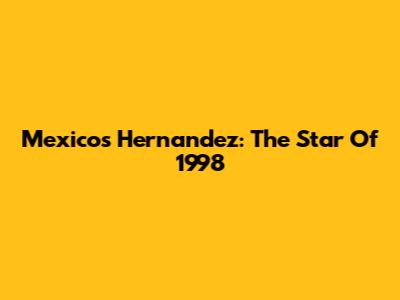 Mexico's Hernandez: The Star Of 1998