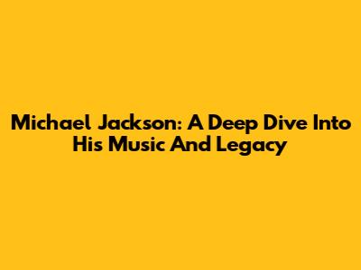 Michael Jackson: A Deep Dive Into His Music And Legacy