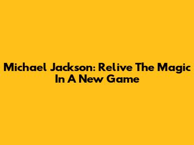 Michael Jackson: Relive The Magic In A New Game