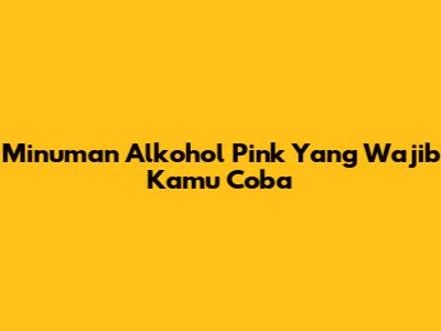 Minuman Alkohol Pink Yang Wajib Kamu Coba