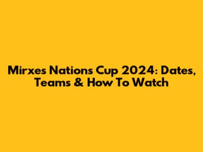 Mirxes Nations Cup 2024: Dates, Teams & How To Watch