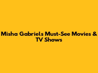 Misha Gabriel's Must-See Movies & TV Shows