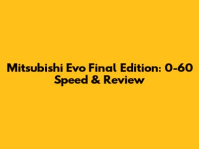 Mitsubishi Evo Final Edition: 0-60 Speed & Review
