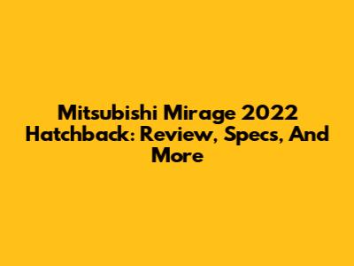Mitsubishi Mirage 2022 Hatchback: Review, Specs, And More