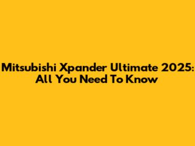 Mitsubishi Xpander Ultimate 2025: All You Need To Know