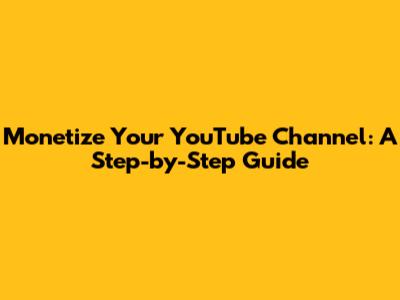 Monetize Your YouTube Channel: A Step-by-Step Guide