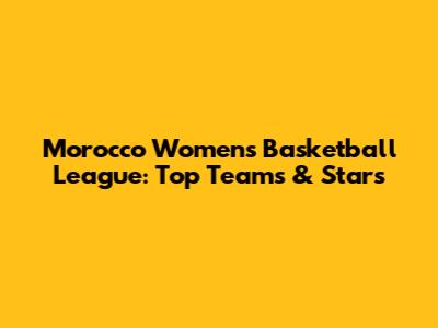 Morocco Women's Basketball League: Top Teams & Stars