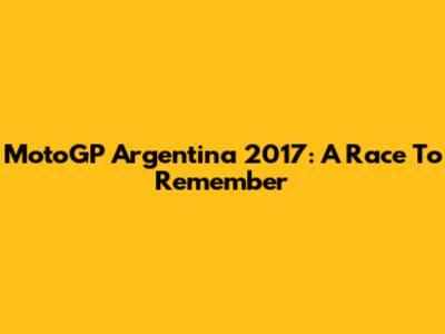 MotoGP Argentina 2017: A Race To Remember