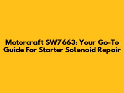 Motorcraft SW7663: Your Go-To Guide For Starter Solenoid Repair