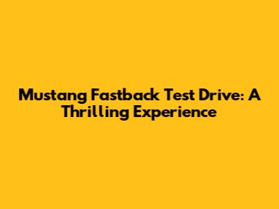 Mustang Fastback Test Drive: A Thrilling Experience