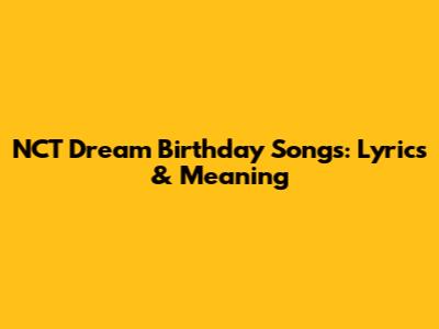 NCT Dream Birthday Songs: Lyrics & Meaning