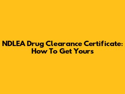 NDLEA Drug Clearance Certificate: How To Get Yours
